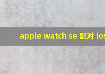 apple watch se 配对 ios